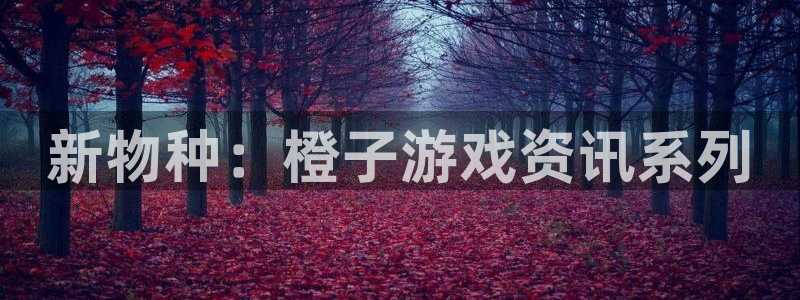 手机天美娱乐下载安装：新物种：橙子游戏资讯系列