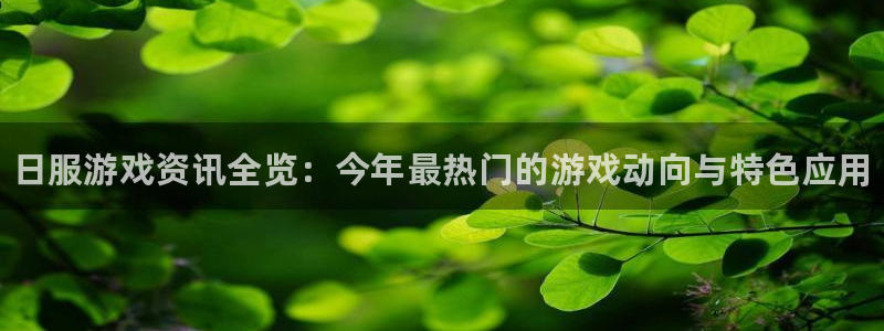 天美娱乐网页版地址：日服游戏资讯全览：今年最热门的游戏动向与