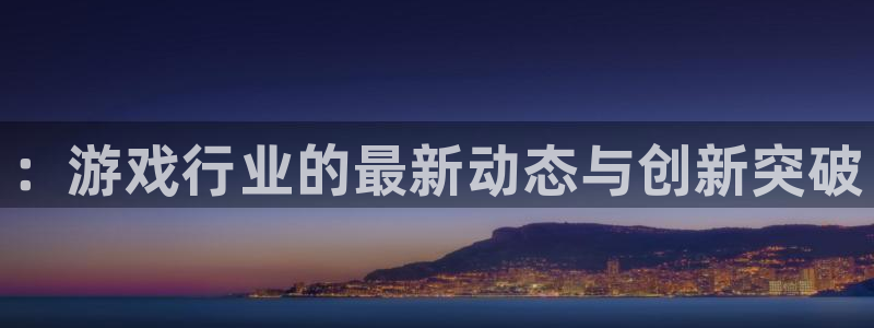 天美娱乐平台官网注册：：游戏行业的最新动态与创新突破