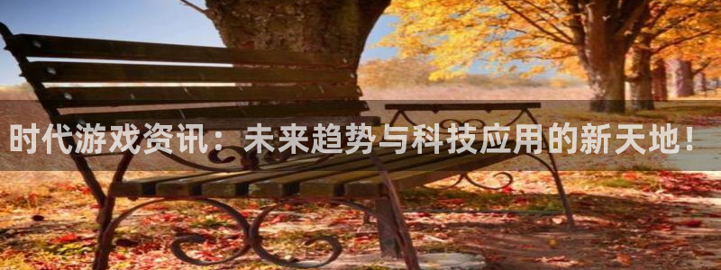 天美娱乐是什么：时代游戏资讯：未来趋势与科技应用的新天地！