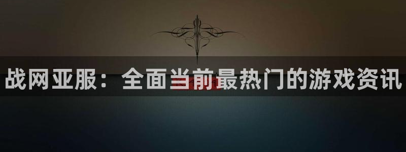 天美娱乐官方平台：战网亚服：全面当前最热门的游戏资讯