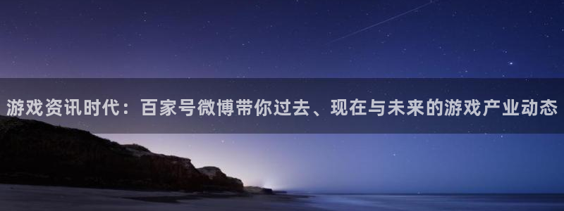 天美娱乐测速：游戏资讯时代：百家号微博带你过去、现在与未来的