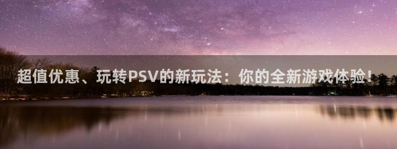天美娱乐注册官方登录app：超值优惠、玩转PSV的新玩法：你