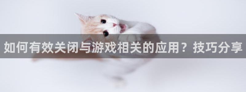 天美娱乐登陆：如何有效关闭与游戏相关的应用？技巧分享