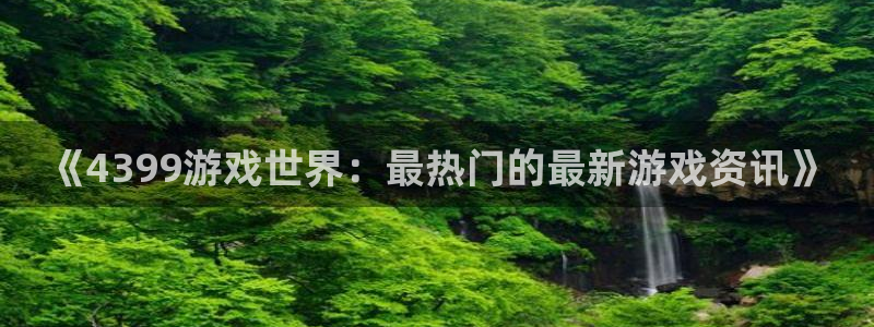 天美娱乐登陆：《4399游戏世界：最热门的最新游戏资讯》