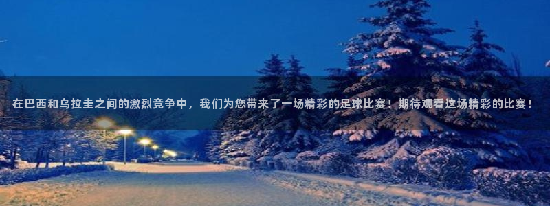 nba搜球吧直播：在巴西和乌拉圭之间的激烈竞争中，我们为您带来了一场精彩的足球比赛！期待观看这场精彩的比赛！