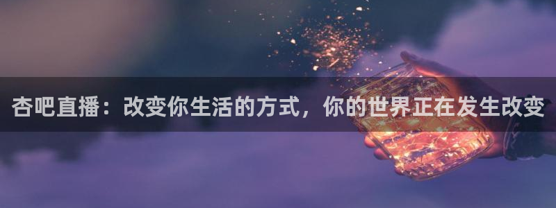 搜球吧直播nba：杏吧直播：改变你生活的方式，你的世界正在发生改变