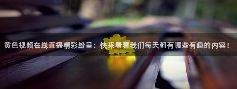 搜球直播：黄色视频在线直播精彩纷呈：快来看看我们每天都有哪些有趣的内容！
